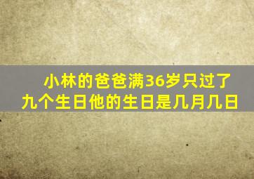 小林的爸爸满36岁只过了九个生日他的生日是几月几日