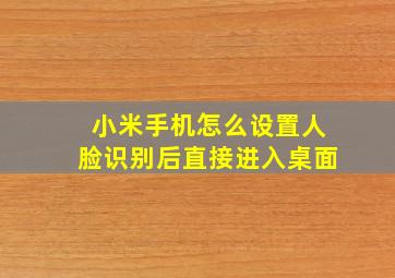 小米手机怎么设置人脸识别后直接进入桌面