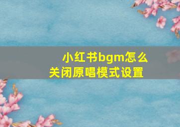 小红书bgm怎么关闭原唱模式设置