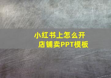 小红书上怎么开店铺卖PPT模板