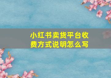 小红书卖货平台收费方式说明怎么写