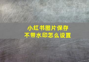 小红书图片保存不带水印怎么设置