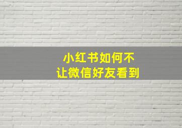 小红书如何不让微信好友看到