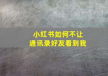 小红书如何不让通讯录好友看到我