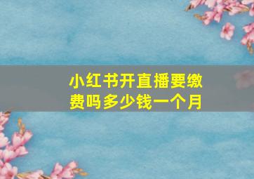 小红书开直播要缴费吗多少钱一个月