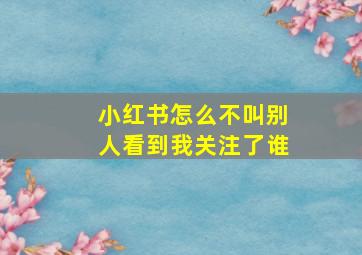 小红书怎么不叫别人看到我关注了谁