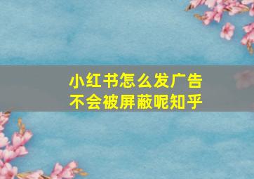 小红书怎么发广告不会被屏蔽呢知乎