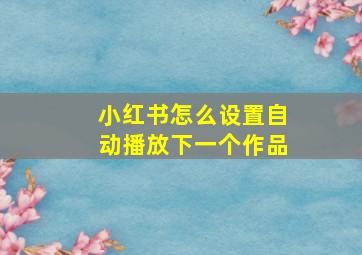 小红书怎么设置自动播放下一个作品