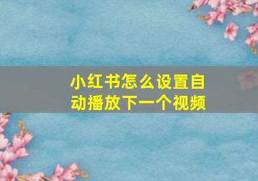 小红书怎么设置自动播放下一个视频