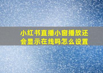 小红书直播小窗播放还会显示在线吗怎么设置