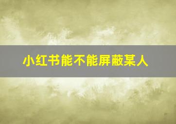 小红书能不能屏蔽某人