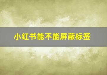 小红书能不能屏蔽标签