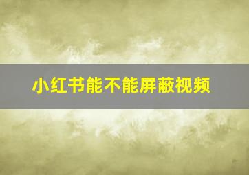 小红书能不能屏蔽视频