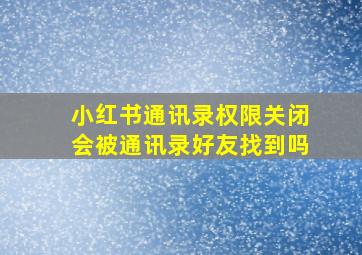 小红书通讯录权限关闭会被通讯录好友找到吗