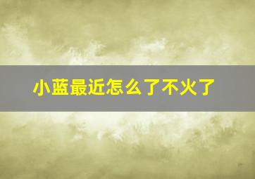 小蓝最近怎么了不火了