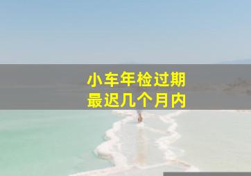 小车年检过期最迟几个月内