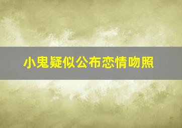 小鬼疑似公布恋情吻照