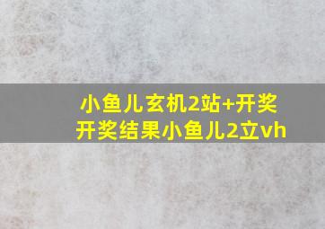 小鱼儿玄机2站+开奖开奖结果小鱼儿2立vh