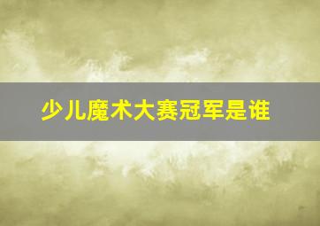 少儿魔术大赛冠军是谁