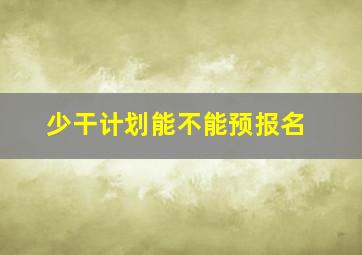 少干计划能不能预报名