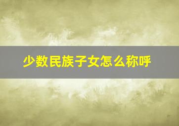 少数民族子女怎么称呼