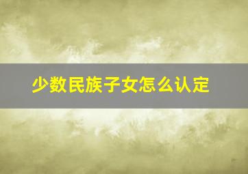 少数民族子女怎么认定