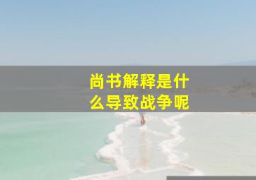 尚书解释是什么导致战争呢