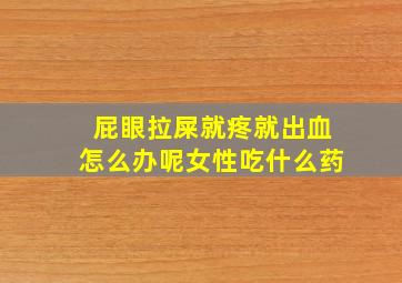 屁眼拉屎就疼就出血怎么办呢女性吃什么药