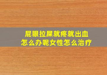 屁眼拉屎就疼就出血怎么办呢女性怎么治疗