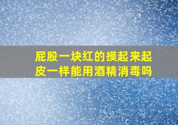 屁股一块红的摸起来起皮一样能用酒精消毒吗