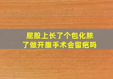 屁股上长了个包化脓了做开腹手术会留疤吗