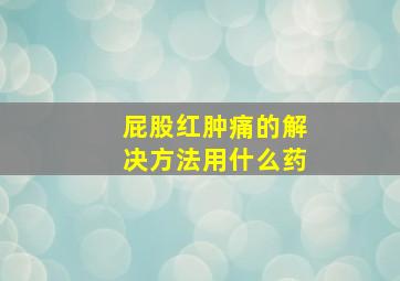 屁股红肿痛的解决方法用什么药