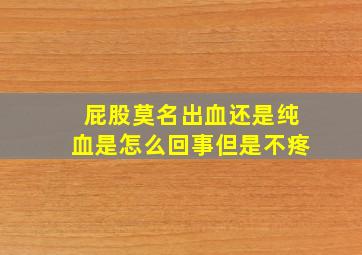 屁股莫名出血还是纯血是怎么回事但是不疼