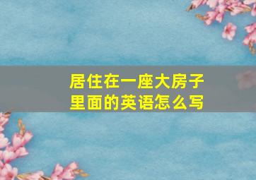 居住在一座大房子里面的英语怎么写