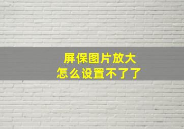 屏保图片放大怎么设置不了了