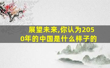 展望未来,你认为2050年的中国是什么样子的