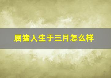 属猪人生于三月怎么样