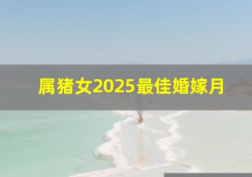 属猪女2025最佳婚嫁月