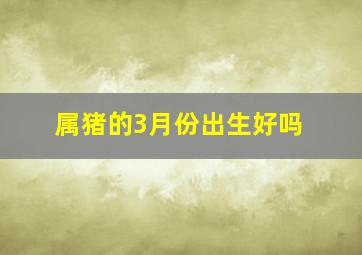 属猪的3月份出生好吗