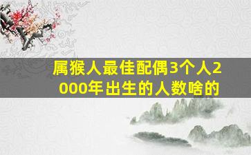 属猴人最佳配偶3个人2000年出生的人数啥的