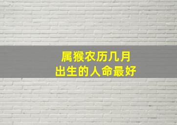 属猴农历几月出生的人命最好