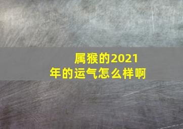 属猴的2021年的运气怎么样啊