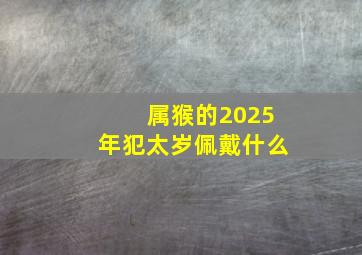 属猴的2025年犯太岁佩戴什么