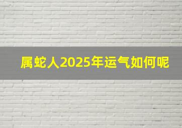 属蛇人2025年运气如何呢