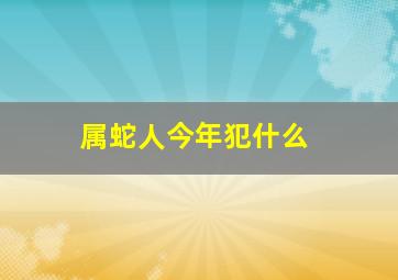 属蛇人今年犯什么