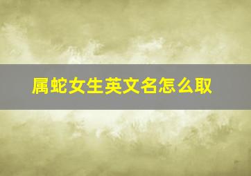 属蛇女生英文名怎么取