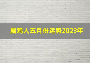 属鸡人五月份运势2023年