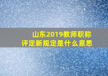 山东2019教师职称评定新规定是什么意思