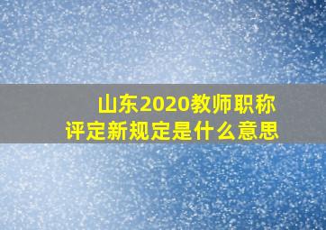 山东2020教师职称评定新规定是什么意思