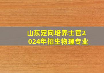 山东定向培养士官2024年招生物理专业